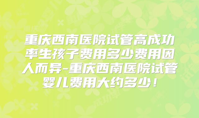 重庆西南医院试管高成功率生孩子费用多少费用因人而异-重庆西南医院试管婴儿费用大约多少！