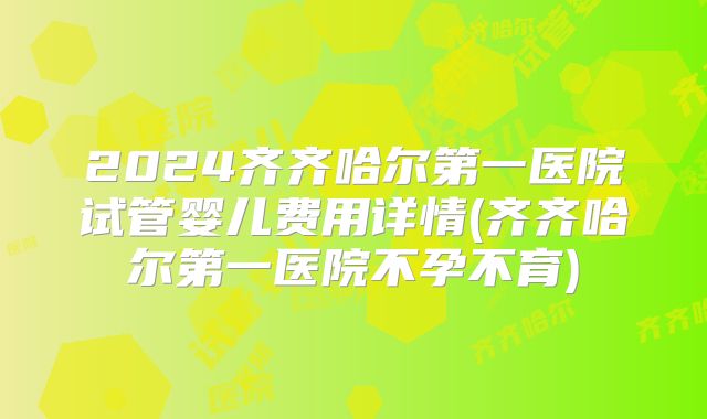 2024齐齐哈尔第一医院试管婴儿费用详情(齐齐哈尔第一医院不孕不育)