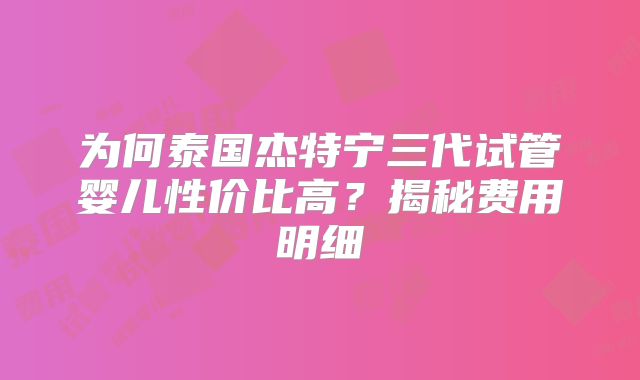 为何泰国杰特宁三代试管婴儿性价比高？揭秘费用明细