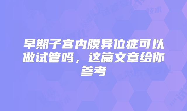 早期子宫内膜异位症可以做试管吗,这篇文章给你参考