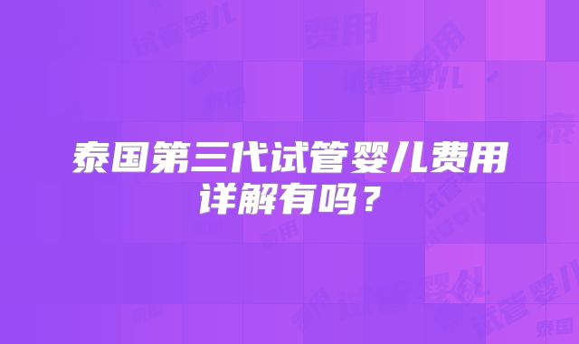 泰国第三代试管婴儿费用详解有吗？