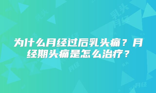 为什么月经过后乳头痛?月经期头痛是怎么治疗?