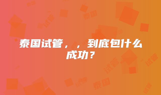 泰国试管,,到底包什么成功?