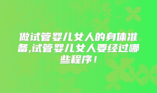 做试管婴儿女人的身体准备,试管婴儿女人要经过哪些程序！