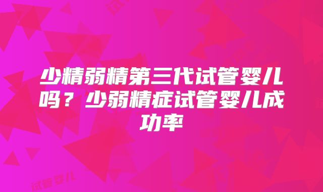 少精弱精第三代试管婴儿吗？少弱精症试管婴儿成功率