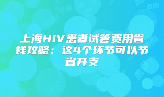 上海HIV患者试管费用省钱攻略：这4个环节可以节省开支