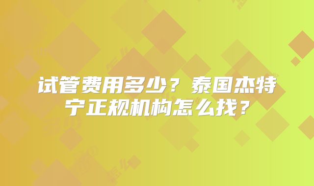 试管费用多少？泰国杰特宁正规机构怎么找？