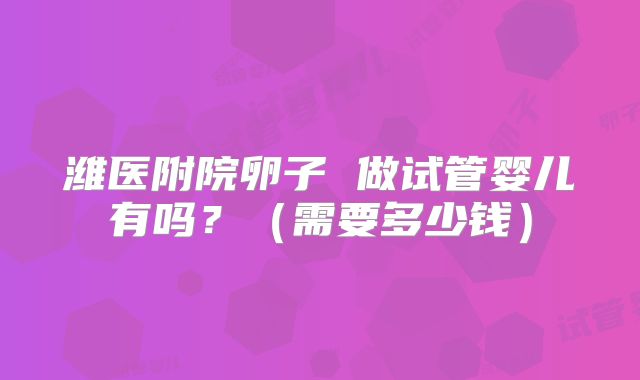 潍医附院卵子 做试管婴儿有吗?(需要多少钱)