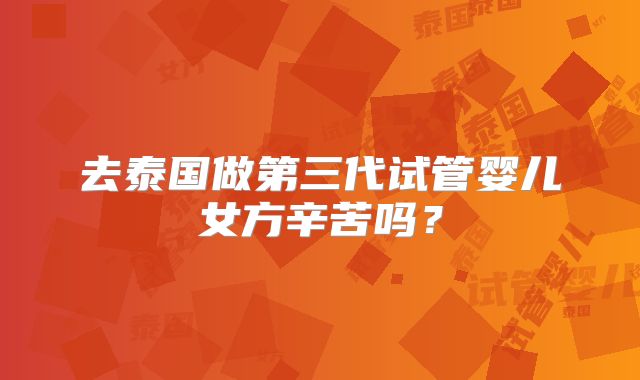 去泰国做第三代试管婴儿女方辛苦吗?