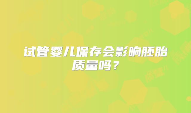 试管婴儿保存会影响胚胎质量吗？