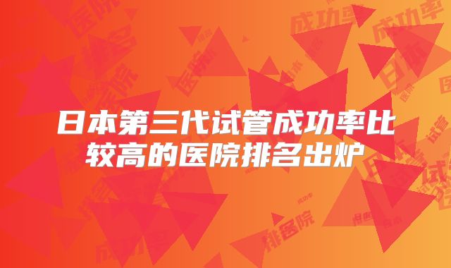 日本第三代试管成功率比较高的医院排名出炉
