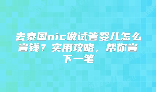 去泰国nic做试管婴儿怎么省钱？实用攻略，帮你省下一笔