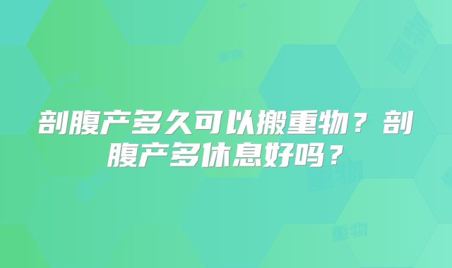 剖腹产多久可以搬重物？剖腹产多休息好吗？