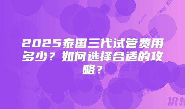 2025泰国三代试管费用多少？如何选择合适的攻略？