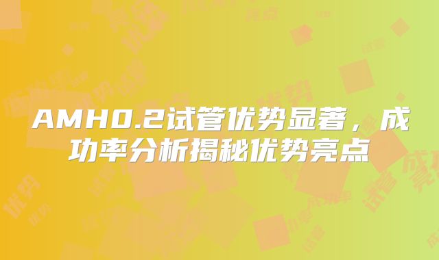 AMH0.2试管优势显著,成功率分析揭秘优势亮点