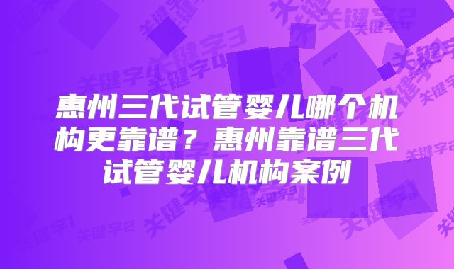 惠州三代试管婴儿哪个机构更靠谱？惠州靠谱三代试管婴儿机构案例