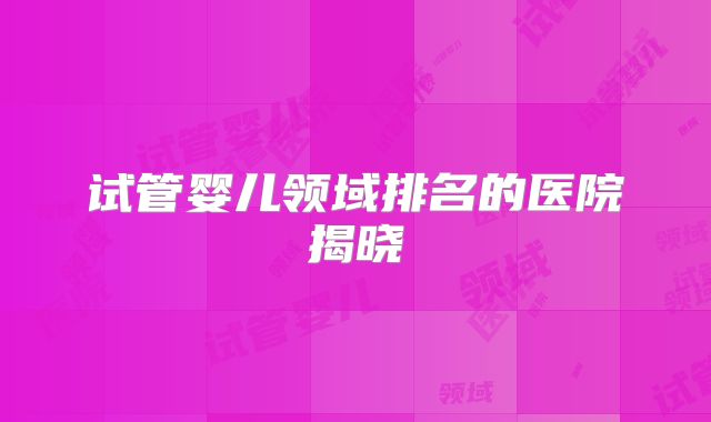 试管婴儿领域排名的医院揭晓