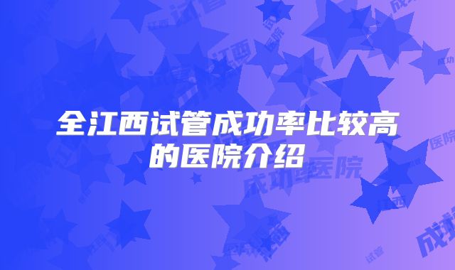 全江西试管成功率比较高的医院介绍