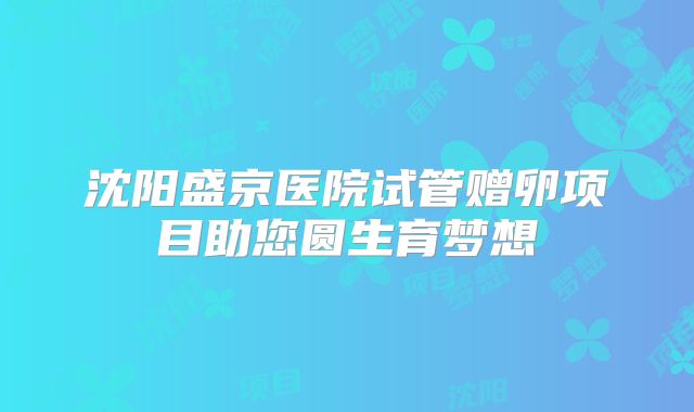 沈阳盛京医院试管赠卵项目助您圆生育梦想