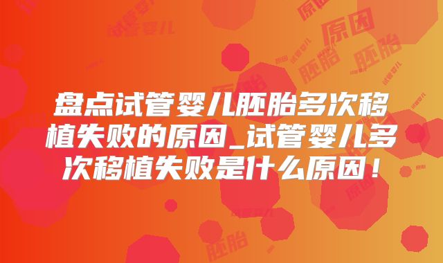盘点试管婴儿胚胎多次移植失败的原因_试管婴儿多次移植失败是什么原因！