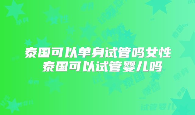 泰国可以单身试管吗女性 泰国可以试管婴儿吗