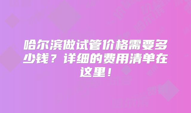 哈尔滨做试管价格需要多少钱？详细的费用清单在这里！