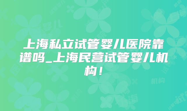 上海私立试管婴儿医院靠谱吗_上海民营试管婴儿机构！