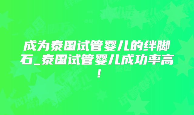 成为泰国试管婴儿的绊脚石_泰国试管婴儿成功率高！