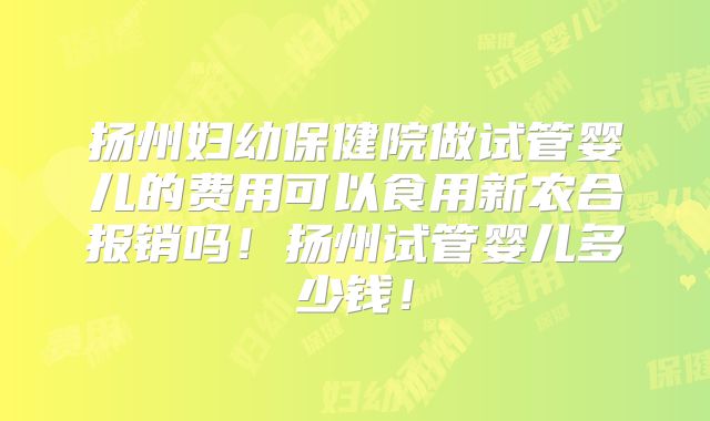 扬州妇幼保健院做试管婴儿的费用可以食用新农合报销吗！扬州试管婴儿多少钱！