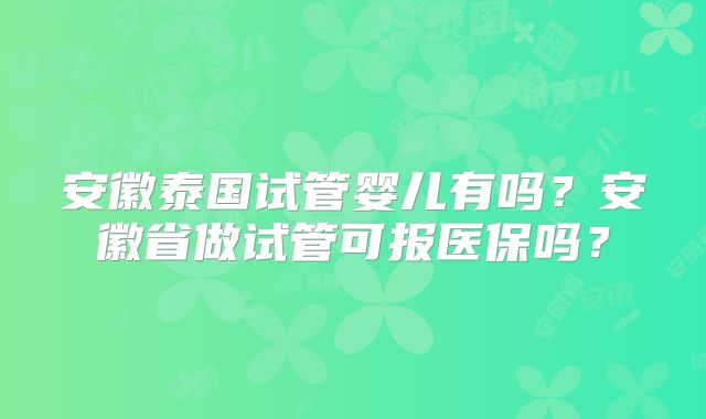 安徽泰国试管婴儿有吗？安徽省做试管可报医保吗？