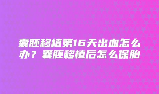 囊胚移植第16天出血怎么办?囊胚移植后怎么保胎