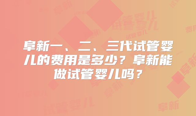 阜新一、二、三代试管婴儿的费用是多少？阜新能做试管婴儿吗？