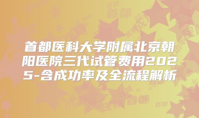 首都医科大学附属北京朝阳医院三代试管费用2025-含成功率及全流程解析