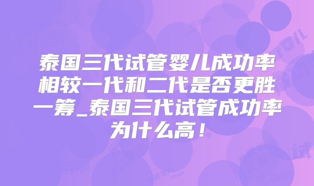 泰国三代试管婴儿成功率相较一代和二代是否更胜一筹_泰国三代试管成功率为什么高!