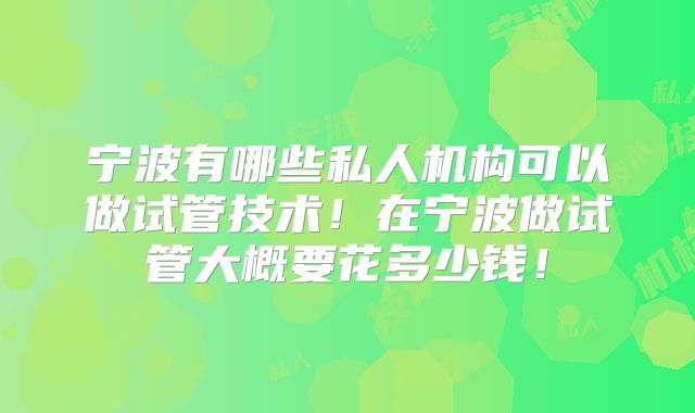 宁波有哪些私人机构可以做试管技术！在宁波做试管大概要花多少钱！