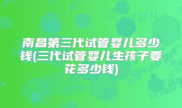 南昌第三代试管婴儿多少钱(三代试管婴儿生孩子要花多少钱)