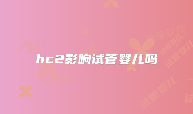 hc2影响试管婴儿吗
