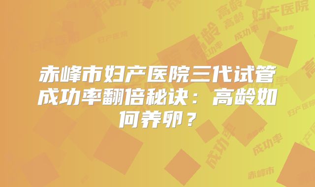 赤峰市妇产医院三代试管成功率翻倍秘诀：高龄如何养卵？