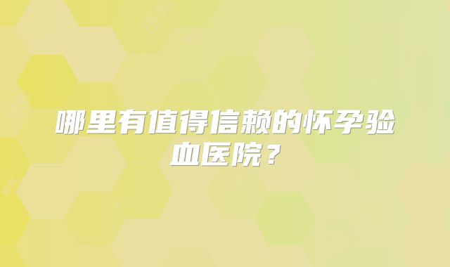 哪里有值得信赖的怀孕验血医院？
