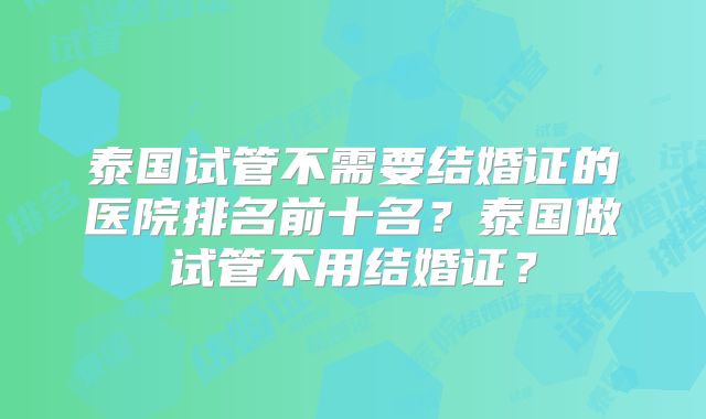 泰国试管不需要结婚证的医院排名前十名？泰国做试管不用结婚证？