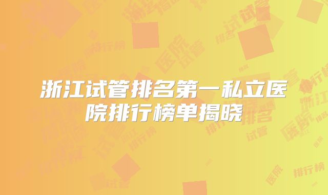 浙江试管排名第一私立医院排行榜单揭晓