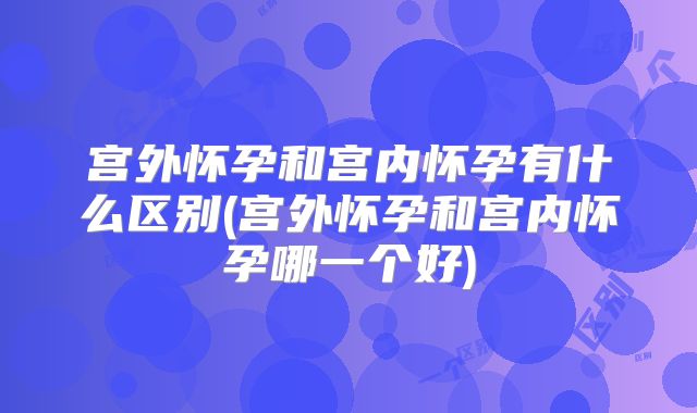 宫外怀孕和宫内怀孕有什么区别(宫外怀孕和宫内怀孕哪一个好)