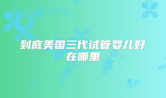 到底美国三代试管婴儿好在哪里