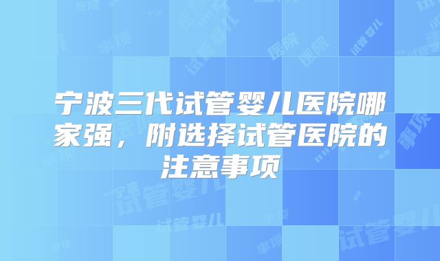 宁波三代试管婴儿医院哪家强，附选择试管医院的注意事项