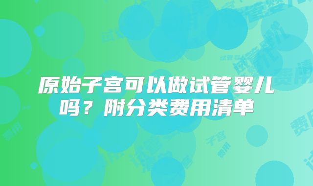 原始子宫可以做试管婴儿吗？附分类费用清单