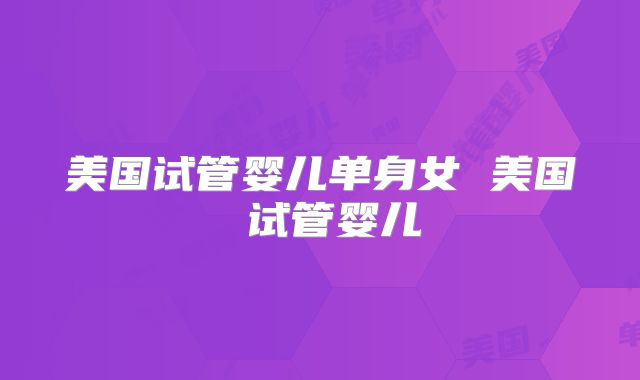 美国试管婴儿单身女 美国 试管婴儿