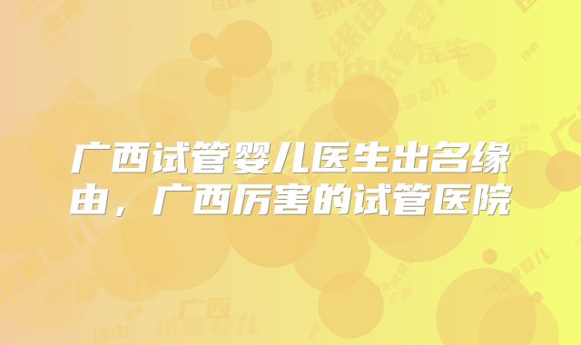 广西试管婴儿医生出名缘由，广西厉害的试管医院