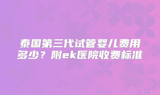泰国第三代试管婴儿费用多少?附ek医院收费标准