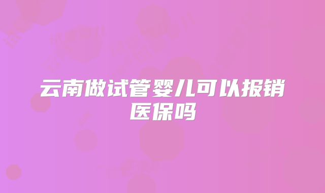 云南做试管婴儿可以报销医保吗