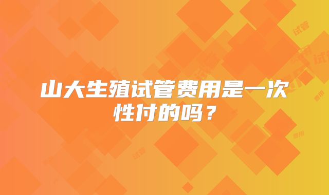 山大生殖试管费用是一次性付的吗?